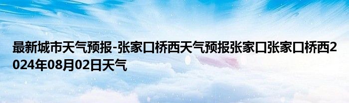 最新城市天气预报-张家口桥西天气预报张家口张家口桥西2024年08月02日天气