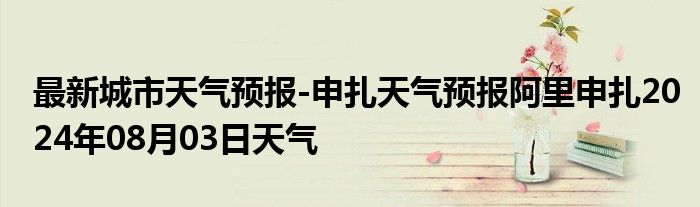 最新城市天气预报-申扎天气预报阿里申扎2024年08月03日天气