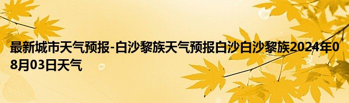 最新城市天气预报-白沙黎族天气预报白沙白沙黎族2024年08月03日天气