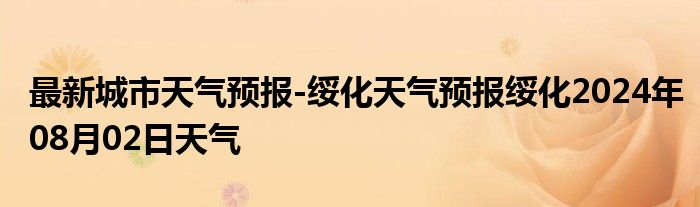 最新城市天气预报-绥化天气预报绥化2024年08月02日天气