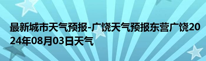 最新城市天气预报-广饶天气预报东营广饶2024年08月03日天气