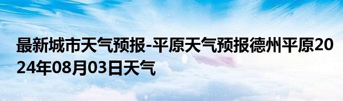 最新城市天气预报-平原天气预报德州平原2024年08月03日天气