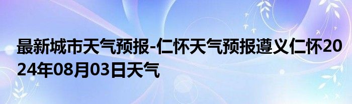 最新城市天气预报-仁怀天气预报遵义仁怀2024年08月03日天气