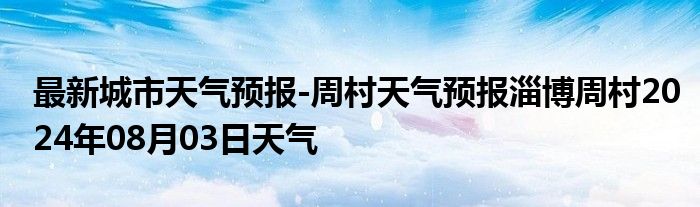 最新城市天气预报-周村天气预报淄博周村2024年08月03日天气