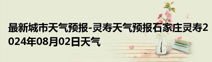 最新城市天气预报-灵寿天气预报石家庄灵寿2024年08月02日天气