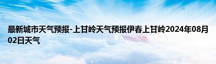 最新城市天气预报-上甘岭天气预报伊春上甘岭2024年08月02日天气