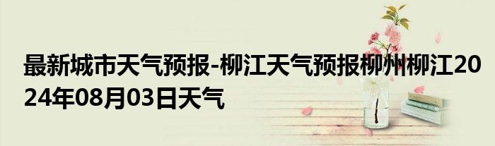 最新城市天气预报-柳江天气预报柳州柳江2024年08月03日天气