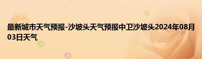 最新城市天气预报-沙坡头天气预报中卫沙坡头2024年08月03日天气