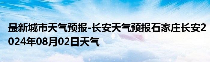 最新城市天气预报-长安天气预报石家庄长安2024年08月02日天气