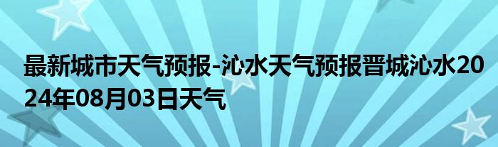 最新城市天气预报-沁水天气预报晋城沁水2024年08月03日天气