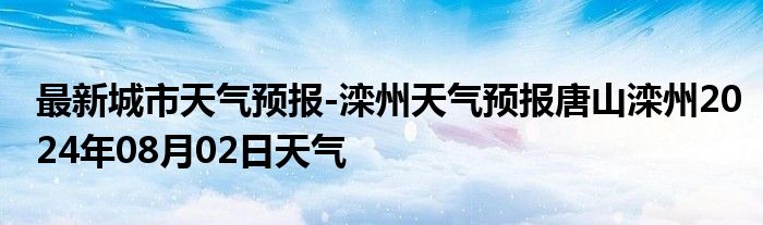 最新城市天气预报-滦州天气预报唐山滦州2024年08月02日天气