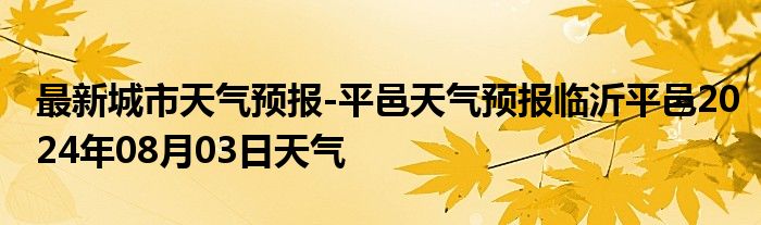 最新城市天气预报-平邑天气预报临沂平邑2024年08月03日天气