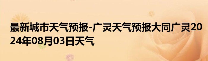 最新城市天气预报-广灵天气预报大同广灵2024年08月03日天气