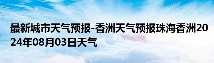 最新城市天气预报-香洲天气预报珠海香洲2024年08月03日天气