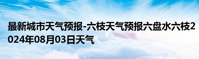 最新城市天气预报-六枝天气预报六盘水六枝2024年08月03日天气