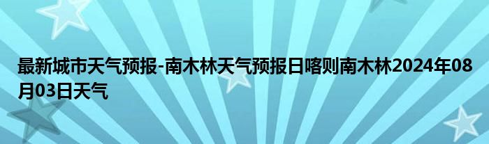 最新城市天气预报-南木林天气预报日喀则南木林2024年08月03日天气