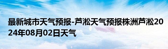 最新城市天气预报-芦淞天气预报株洲芦淞2024年08月02日天气