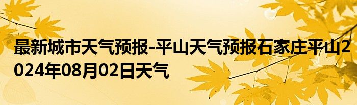 最新城市天气预报-平山天气预报石家庄平山2024年08月02日天气