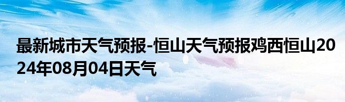 最新城市天气预报-恒山天气预报鸡西恒山2024年08月04日天气