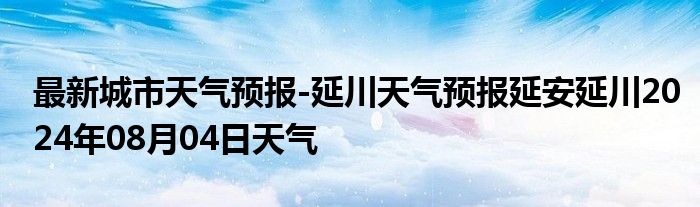 最新城市天气预报-延川天气预报延安延川2024年08月04日天气