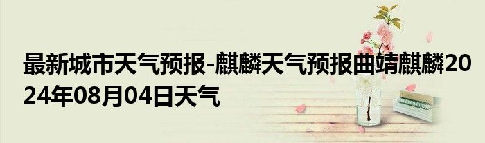 最新城市天气预报-麒麟天气预报曲靖麒麟2024年08月04日天气