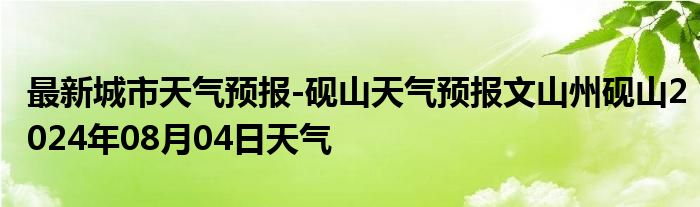 最新城市天气预报-砚山天气预报文山州砚山2024年08月04日天气