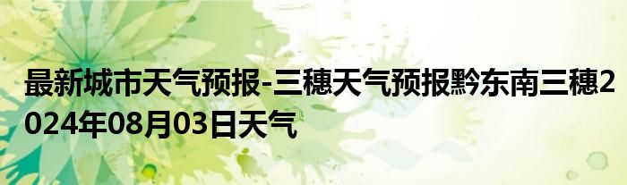 最新城市天气预报-三穗天气预报黔东南三穗2024年08月03日天气