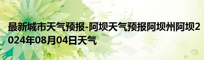 最新城市天气预报-阿坝天气预报阿坝州阿坝2024年08月04日天气