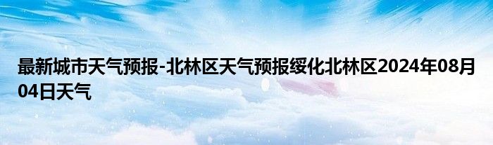 最新城市天气预报-北林区天气预报绥化北林区2024年08月04日天气