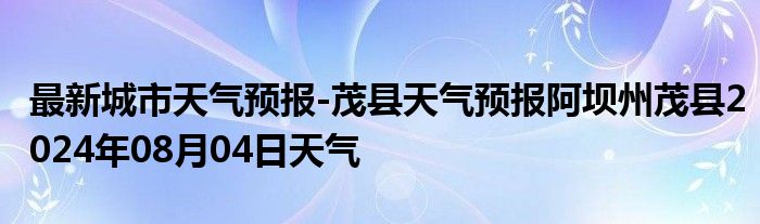 最新城市天气预报-茂县天气预报阿坝州茂县2024年08月04日天气