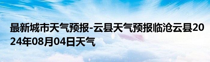 最新城市天气预报-云县天气预报临沧云县2024年08月04日天气