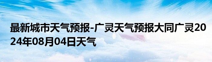 最新城市天气预报-广灵天气预报大同广灵2024年08月04日天气