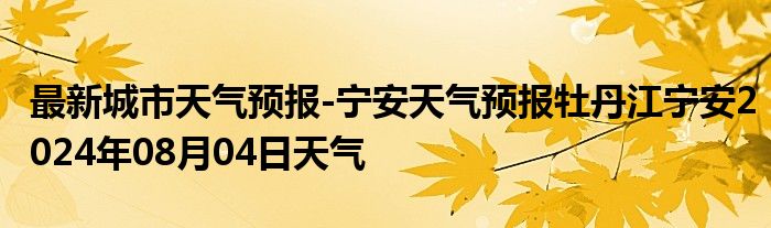 最新城市天气预报-宁安天气预报牡丹江宁安2024年08月04日天气