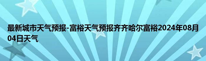 最新城市天气预报-富裕天气预报齐齐哈尔富裕2024年08月04日天气