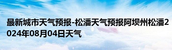 最新城市天气预报-松潘天气预报阿坝州松潘2024年08月04日天气