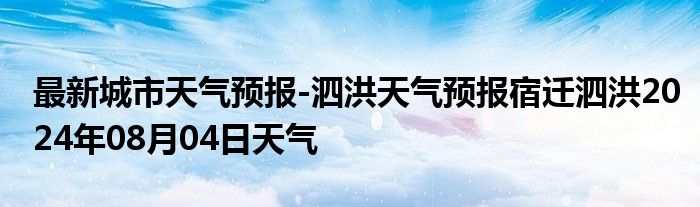 最新城市天气预报-泗洪天气预报宿迁泗洪2024年08月04日天气