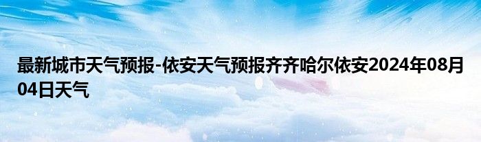 最新城市天气预报-依安天气预报齐齐哈尔依安2024年08月04日天气