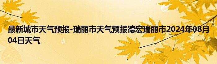 最新城市天气预报-瑞丽市天气预报德宏瑞丽市2024年08月04日天气