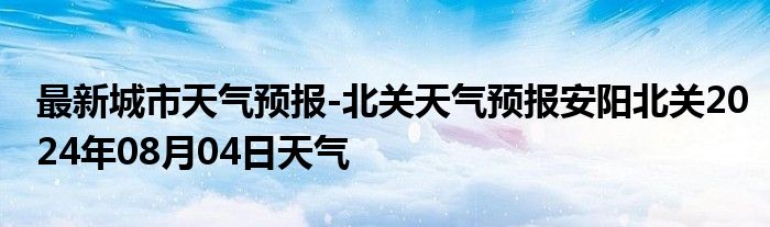 最新城市天气预报-北关天气预报安阳北关2024年08月04日天气