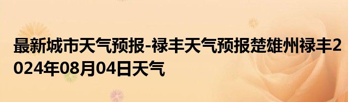 最新城市天气预报-禄丰天气预报楚雄州禄丰2024年08月04日天气