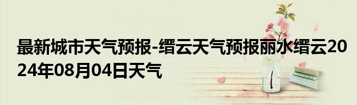 最新城市天气预报-缙云天气预报丽水缙云2024年08月04日天气