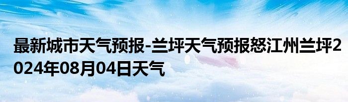 最新城市天气预报-兰坪天气预报怒江州兰坪2024年08月04日天气