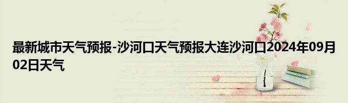 最新城市天气预报-沙河口天气预报大连沙河口2024年09月02日天气