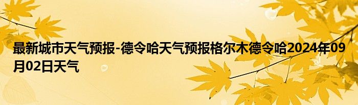 最新城市天气预报-德令哈天气预报格尔木德令哈2024年09月02日天气