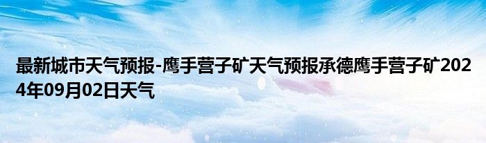 最新城市天气预报-鹰手营子矿天气预报承德鹰手营子矿2024年09月02日天气