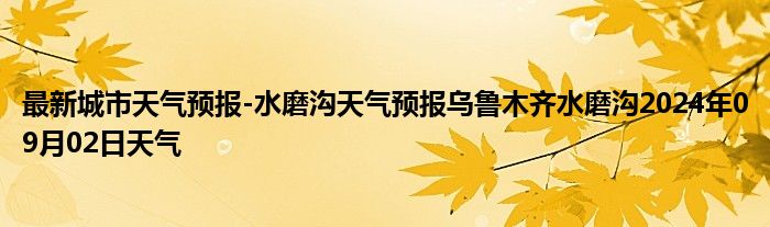 最新城市天气预报-水磨沟天气预报乌鲁木齐水磨沟2024年09月02日天气