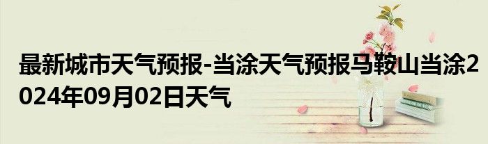 最新城市天气预报-当涂天气预报马鞍山当涂2024年09月02日天气