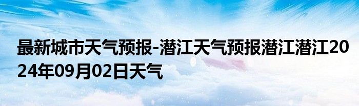 最新城市天气预报-潜江天气预报潜江潜江2024年09月02日天气