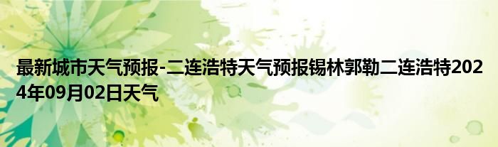 最新城市天气预报-二连浩特天气预报锡林郭勒二连浩特2024年09月02日天气