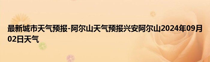 最新城市天气预报-阿尔山天气预报兴安阿尔山2024年09月02日天气